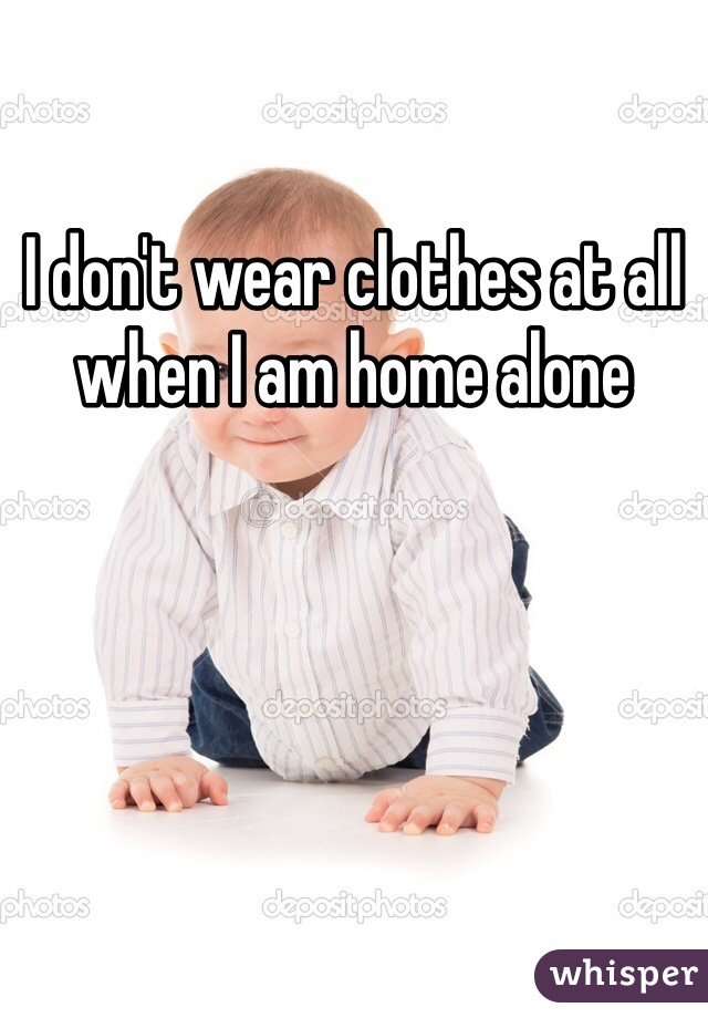 I don't wear clothes at all when I am home alone
