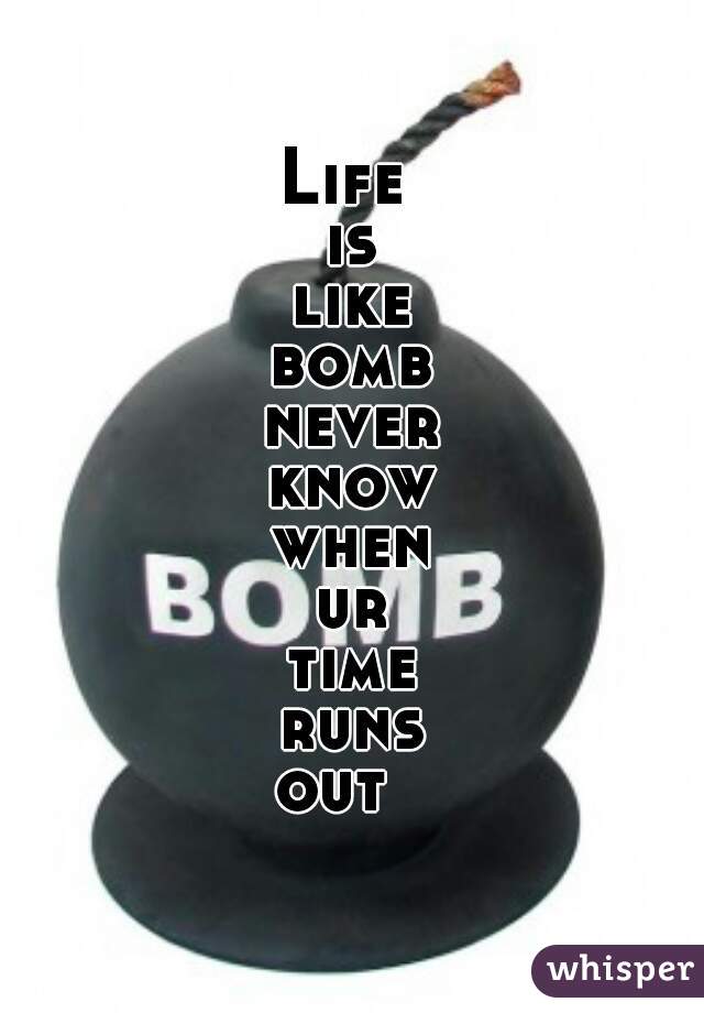 Life 
is
like
a
bomb
u
never
know
when
ur
time
runs
out  