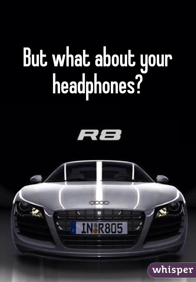 But what about your headphones? 