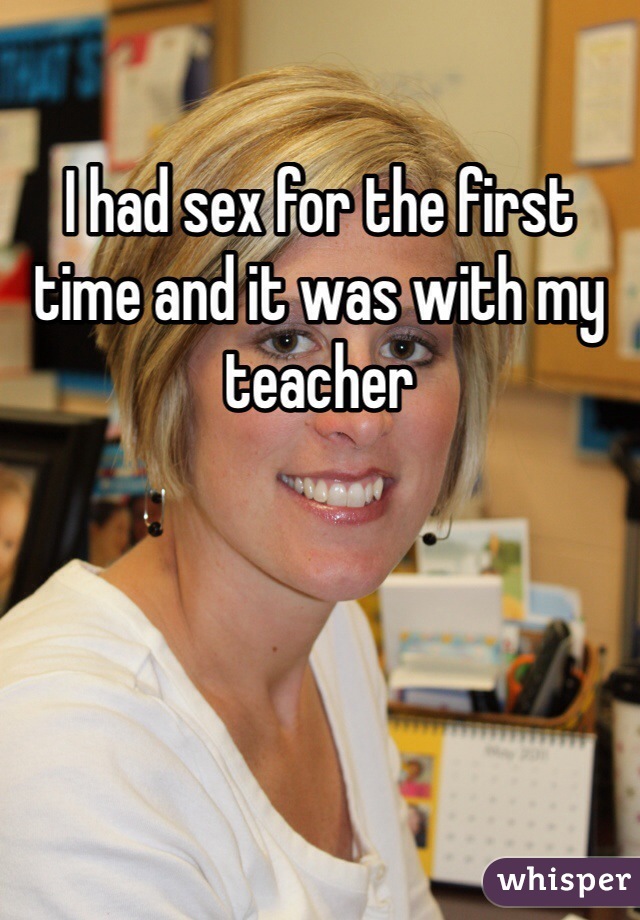 I had sex for the first time and it was with my teacher