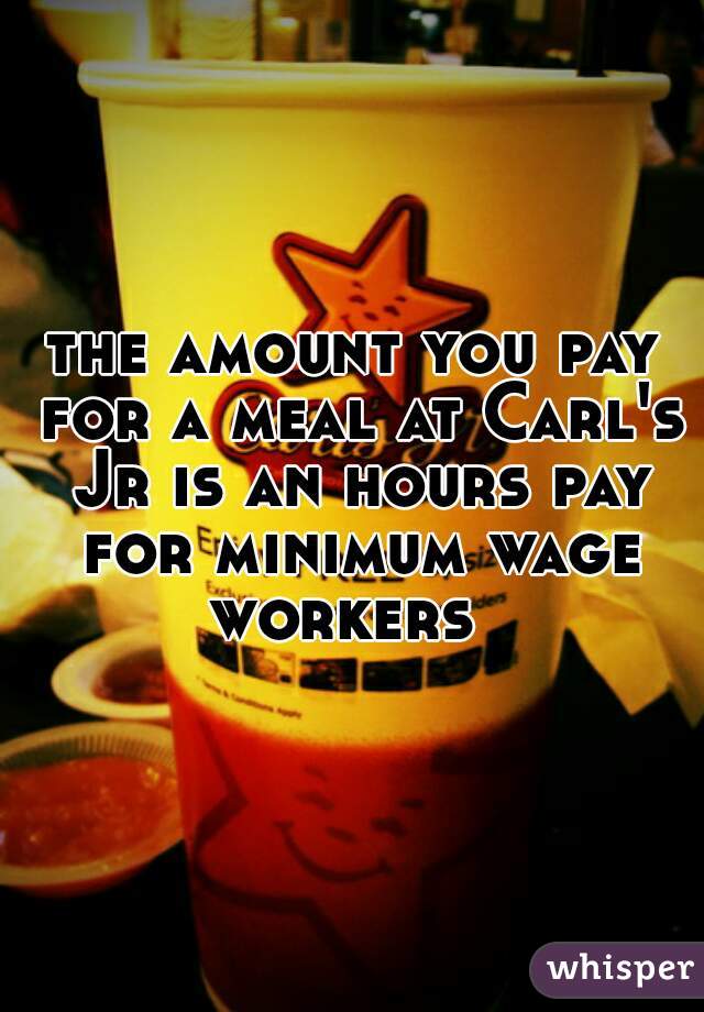 the amount you pay for a meal at Carl's Jr is an hours pay for minimum wage workers  
 