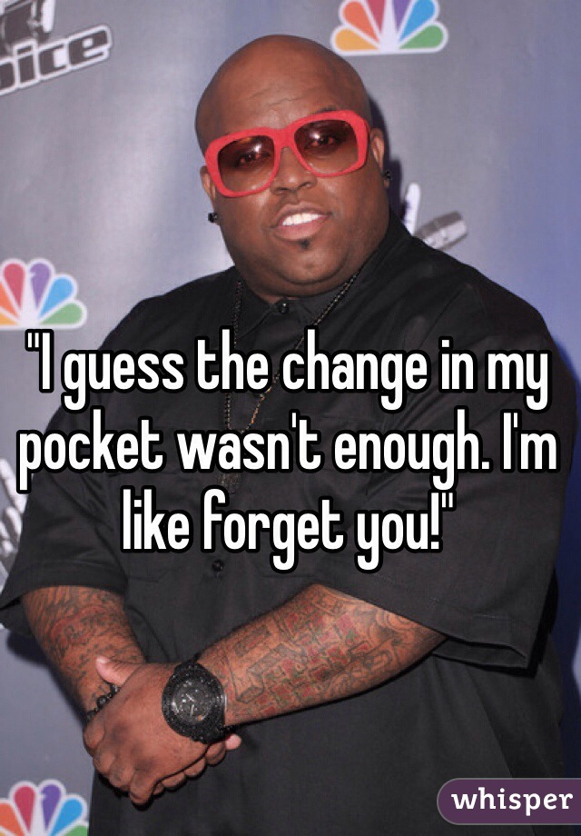 "I guess the change in my pocket wasn't enough. I'm like forget you!"