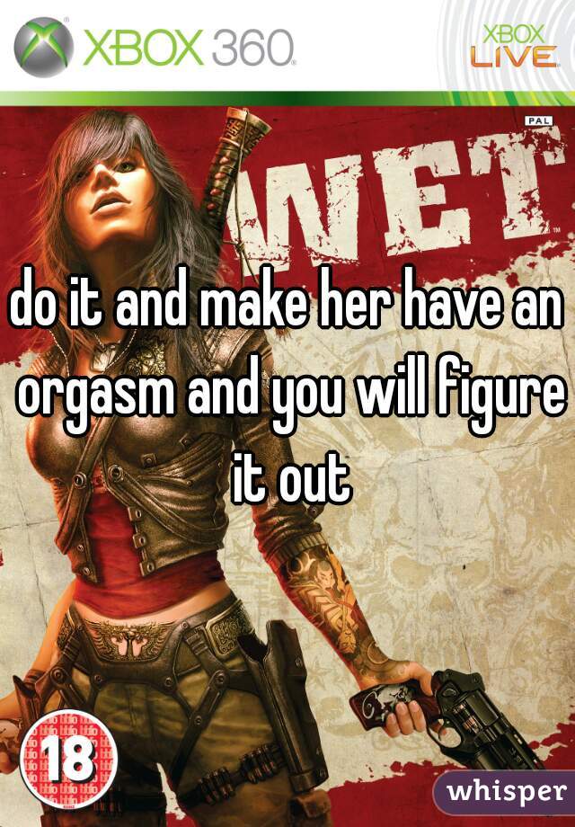 do it and make her have an orgasm and you will figure it out