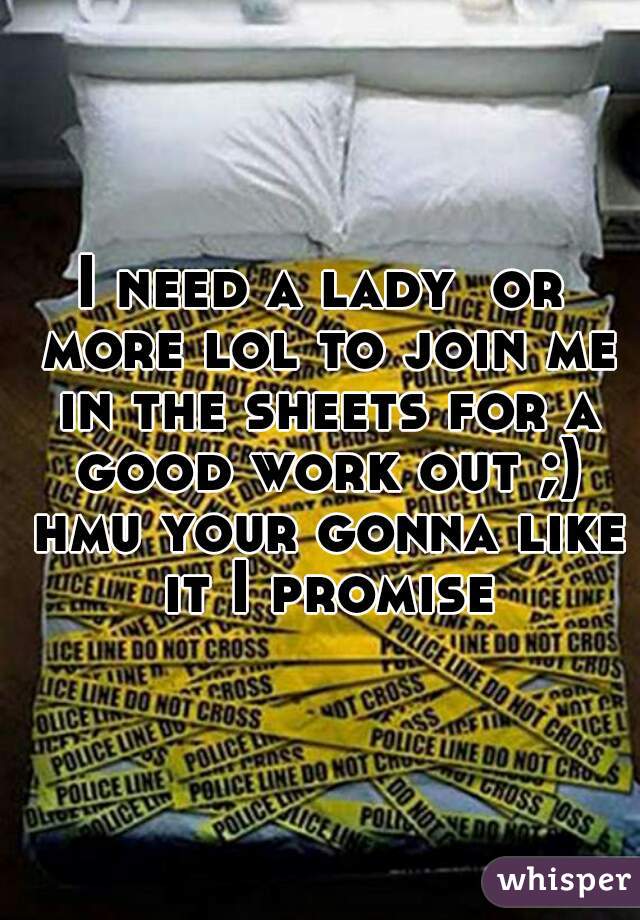 I need a lady  or more lol to join me in the sheets for a good work out ;) hmu your gonna like it I promise