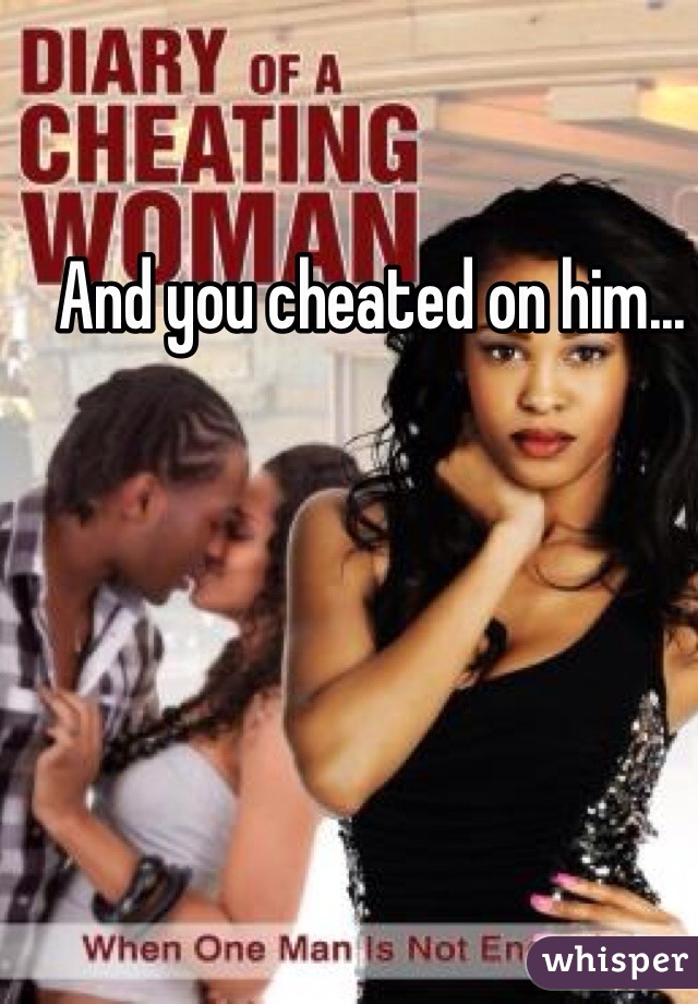 And you cheated on him...
