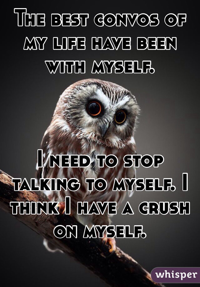 The best convos of my life have been with myself. 



I need to stop talking to myself. I think I have a crush on myself. 