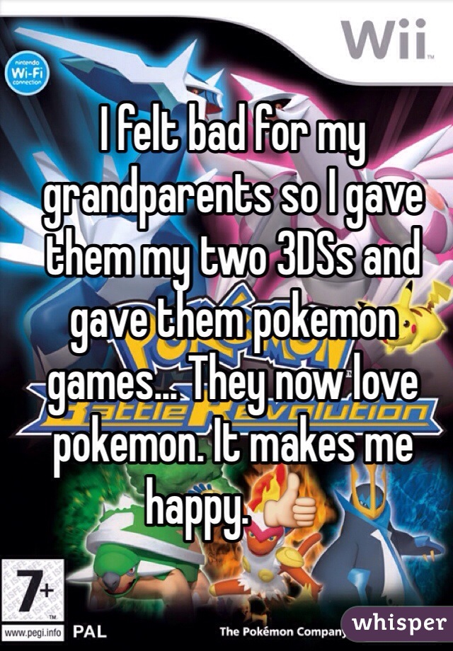 I felt bad for my grandparents so I gave them my two 3DSs and gave them pokemon games... They now love pokemon. It makes me happy. 👍