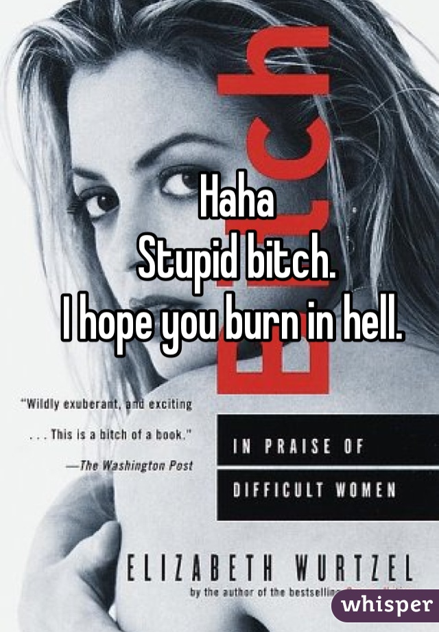 Haha
Stupid bitch. 
I hope you burn in hell. 
