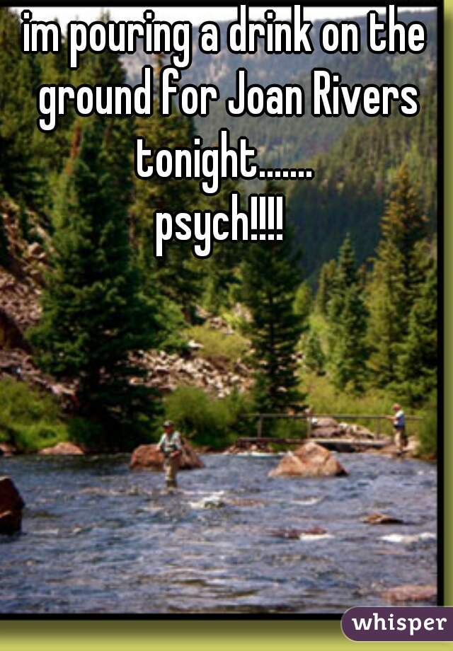 im pouring a drink on the ground for Joan Rivers tonight....... 




psych!!!! 
