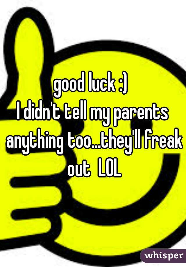 good luck :) 
I didn't tell my parents anything too...they'll freak out  LOL
