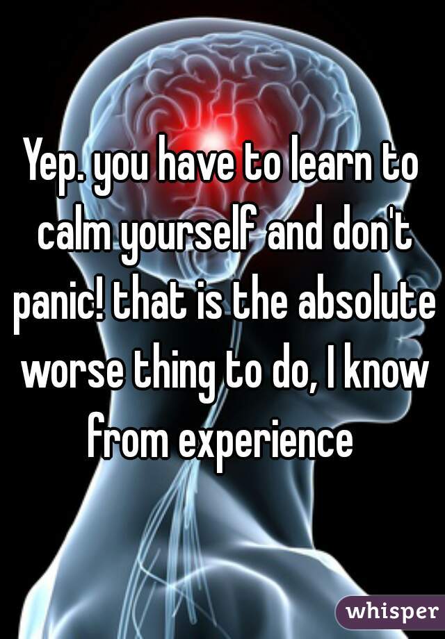 Yep. you have to learn to calm yourself and don't panic! that is the absolute worse thing to do, I know from experience 