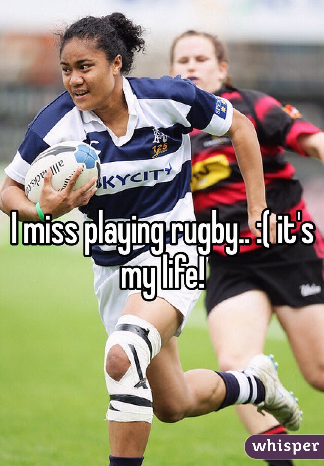 I miss playing rugby.. :( it's my life! 