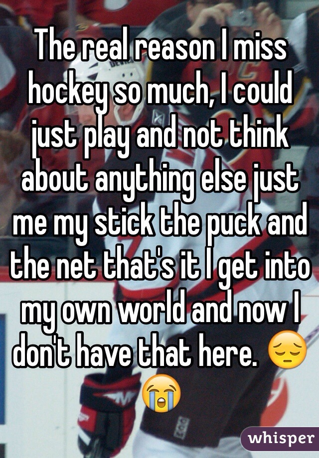 The real reason I miss hockey so much, I could just play and not think about anything else just me my stick the puck and the net that's it I get into my own world and now I don't have that here. 😔😭