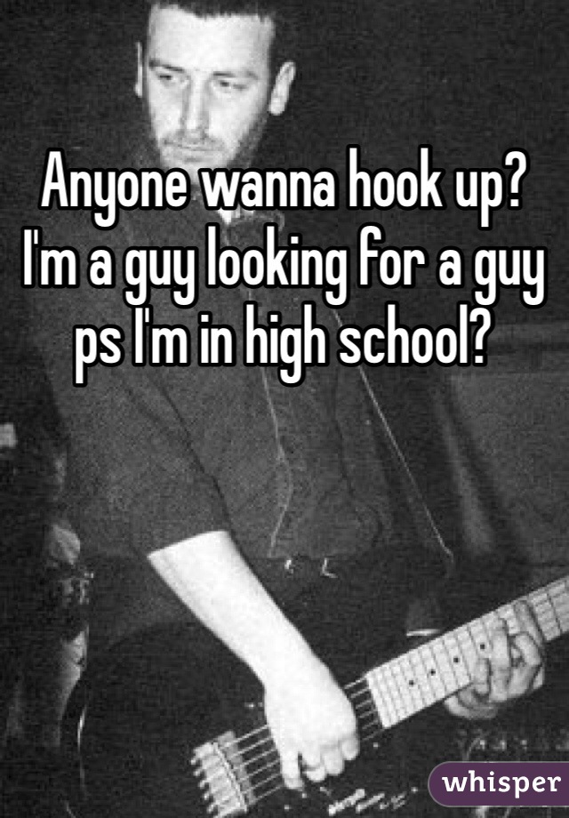 Anyone wanna hook up? I'm a guy looking for a guy ps I'm in high school?