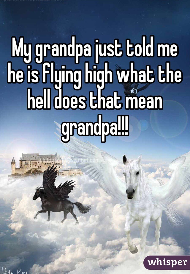 My grandpa just told me he is flying high what the hell does that mean grandpa!!!