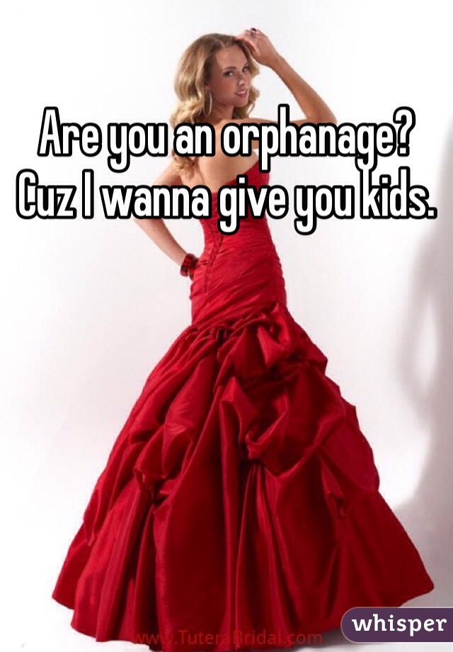 Are you an orphanage? Cuz I wanna give you kids.