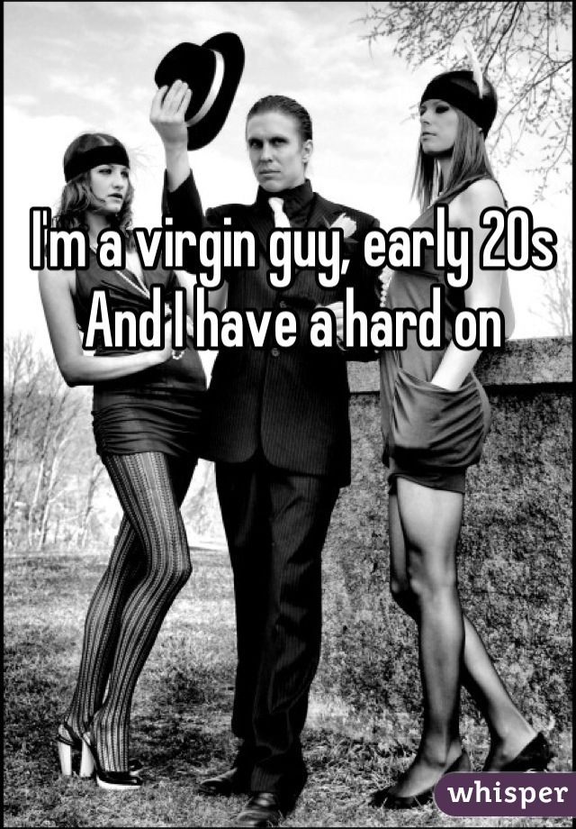 I'm a virgin guy, early 20s
And I have a hard on

