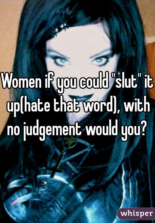 Women if you could "slut" it up(hate that word), with no judgement would you? 