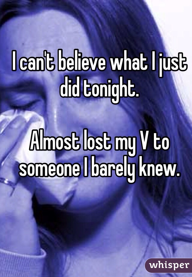 I can't believe what I just did tonight. 

Almost lost my V to someone I barely knew. 