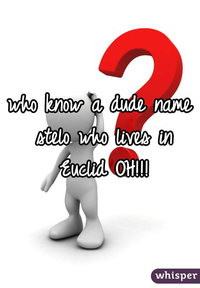 who know a dude name stelo who lives in Euclid OH!!!