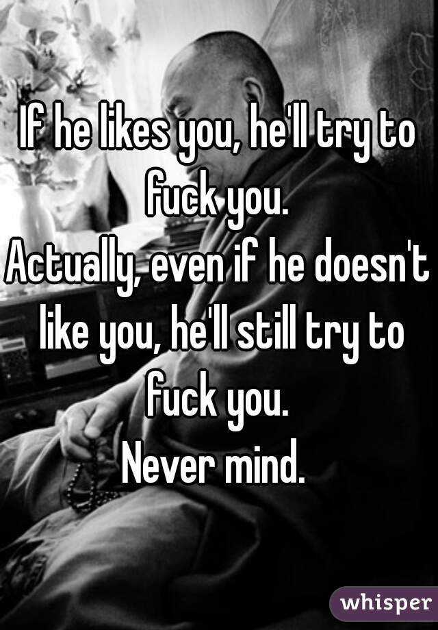 If he likes you, he'll try to fuck you. 

Actually, even if he doesn't like you, he'll still try to fuck you. 

Never mind. 
