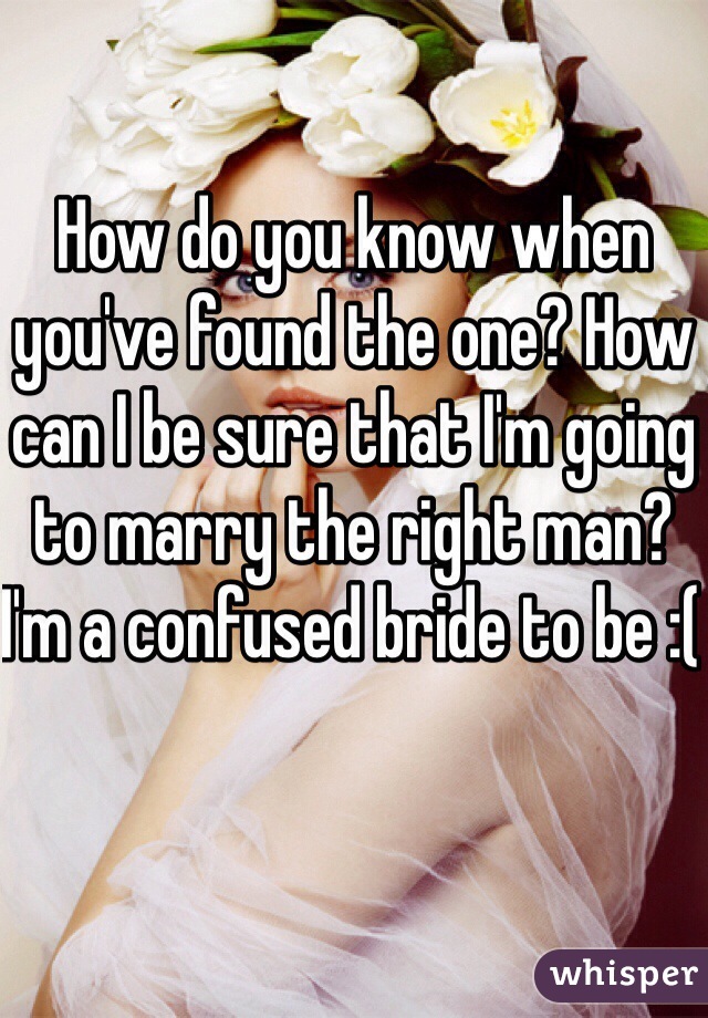 How do you know when you've found the one? How can I be sure that I'm going to marry the right man? I'm a confused bride to be :( 