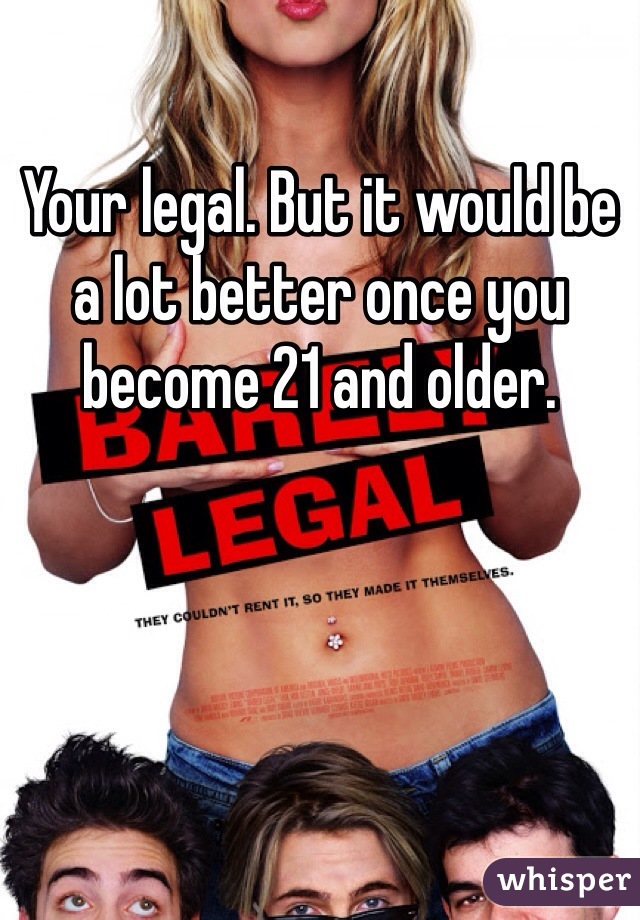 Your legal. But it would be a lot better once you become 21 and older. 