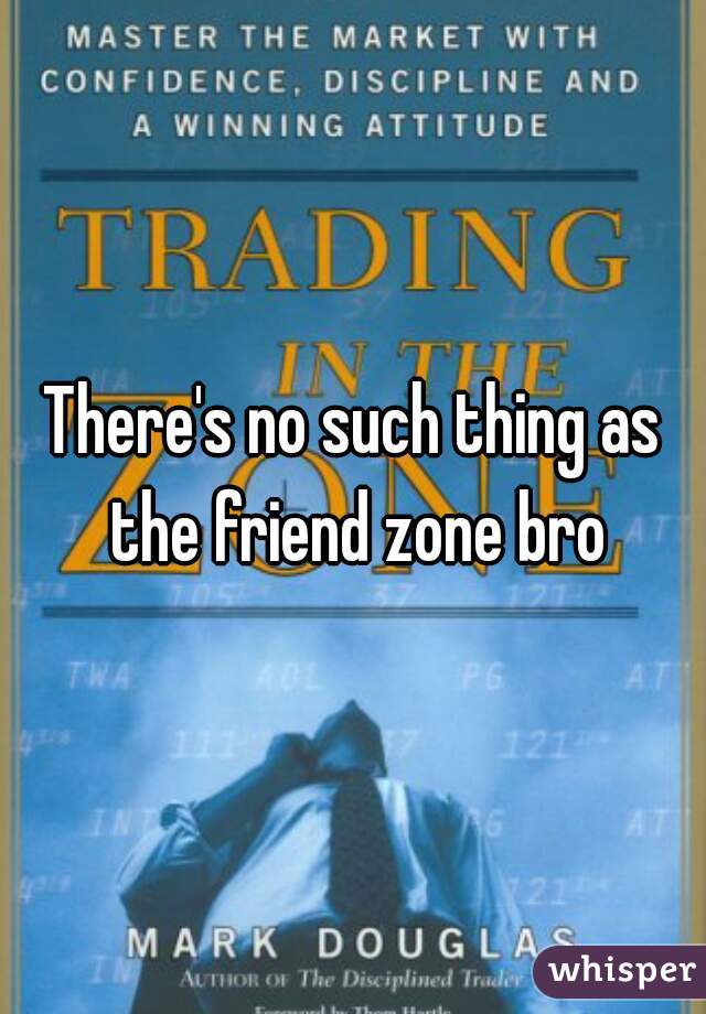 There's no such thing as the friend zone bro