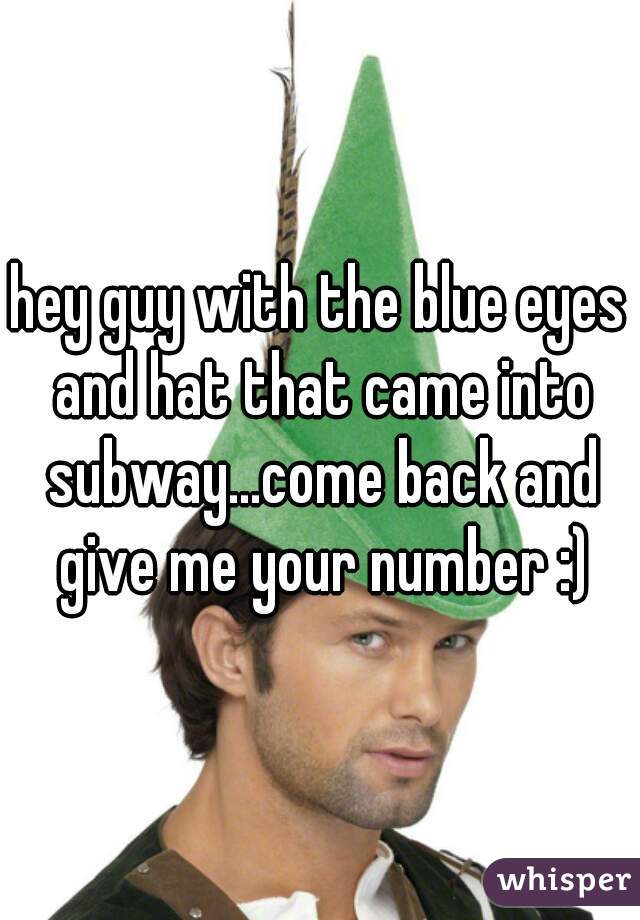 hey guy with the blue eyes and hat that came into subway...come back and give me your number :)