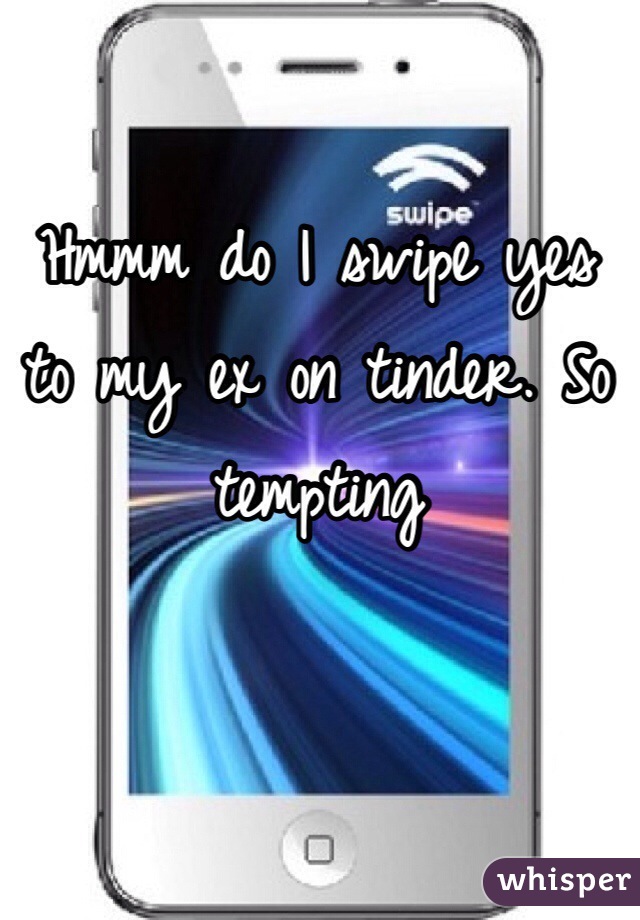 Hmmm do I swipe yes to my ex on tinder. So tempting 