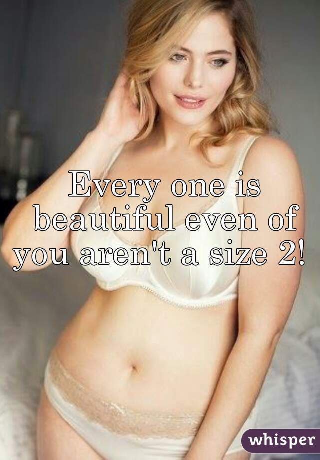 
 Every one is beautiful even of you aren't a size 2! 