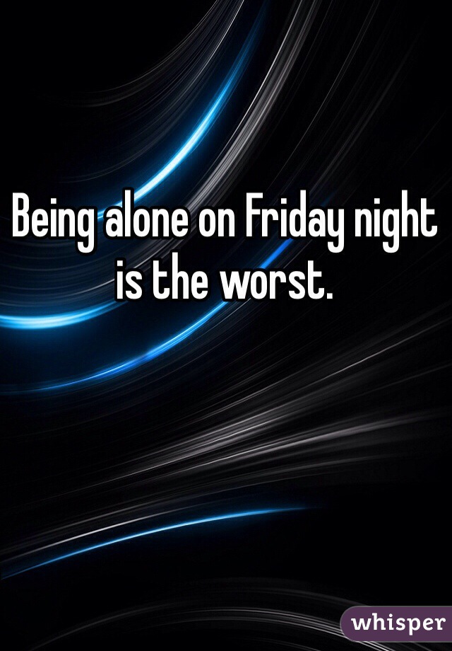 Being alone on Friday night is the worst.