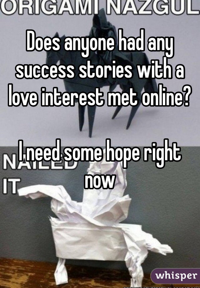 Does anyone had any success stories with a love interest met online? 

I need some hope right now