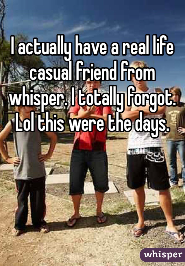 I actually have a real life casual friend from whisper. I totally forgot. Lol this were the days. 