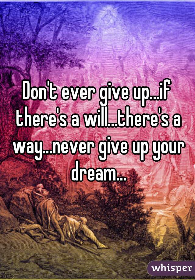 Don't ever give up...if there's a will...there's a way...never give up your dream...
