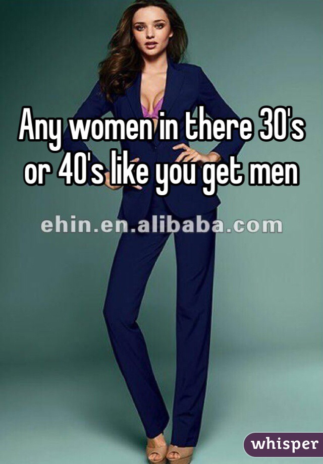 Any women in there 30's or 40's like you get men