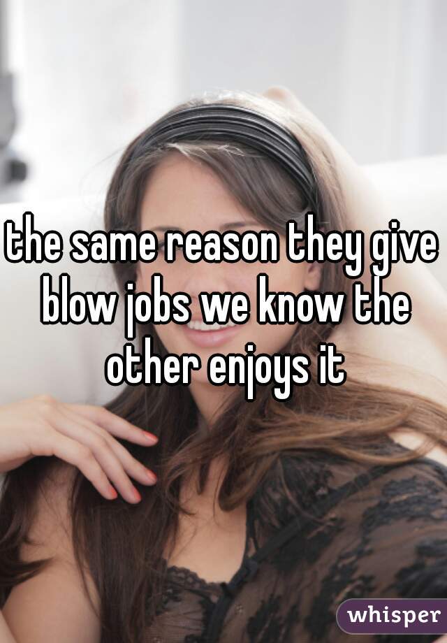 the same reason they give blow jobs we know the other enjoys it