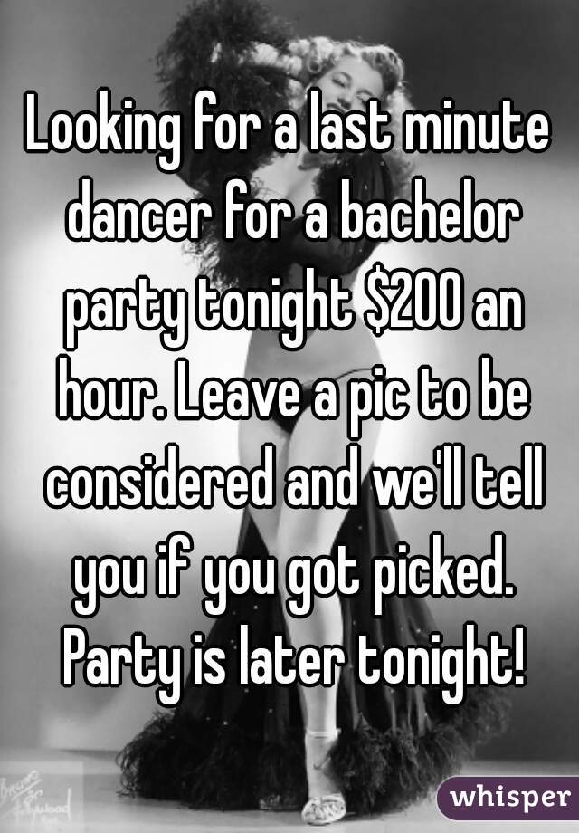 Looking for a last minute dancer for a bachelor party tonight $200 an hour. Leave a pic to be considered and we'll tell you if you got picked. Party is later tonight!