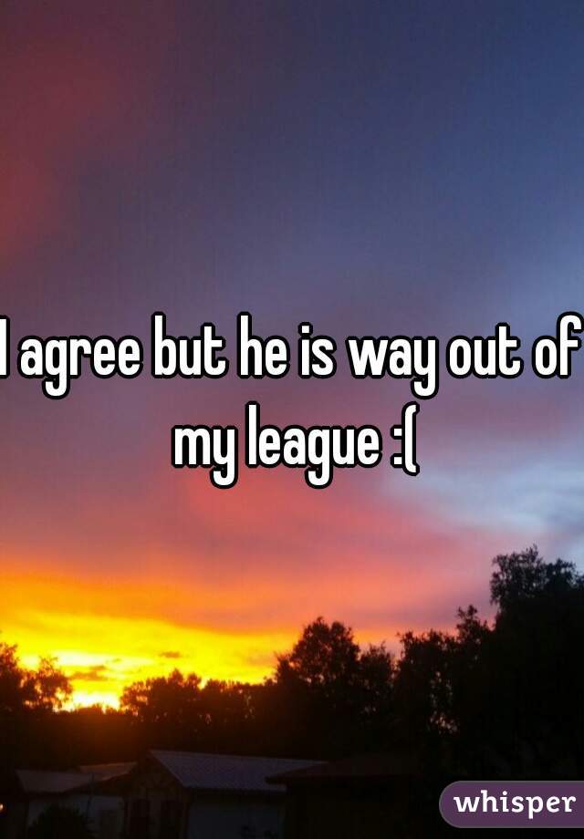 I agree but he is way out of my league :(
