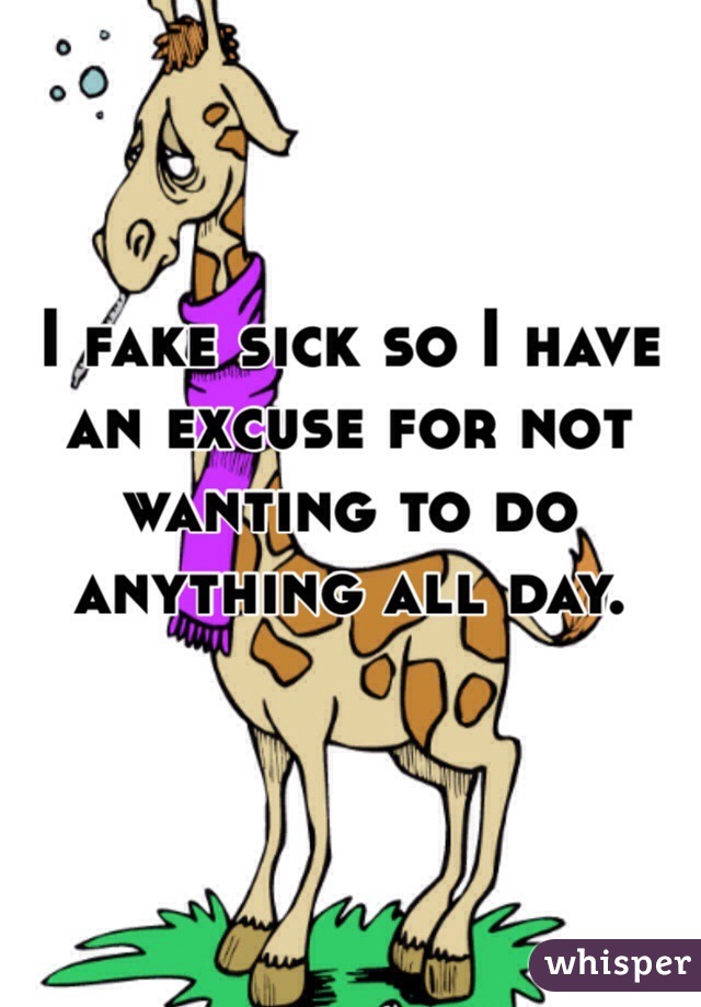 I fake sick so I have an excuse for not wanting to do anything all day.