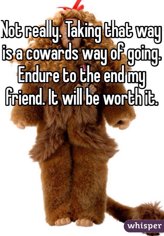 Not really. Taking that way is a cowards way of going. Endure to the end my friend. It will be worth it. 