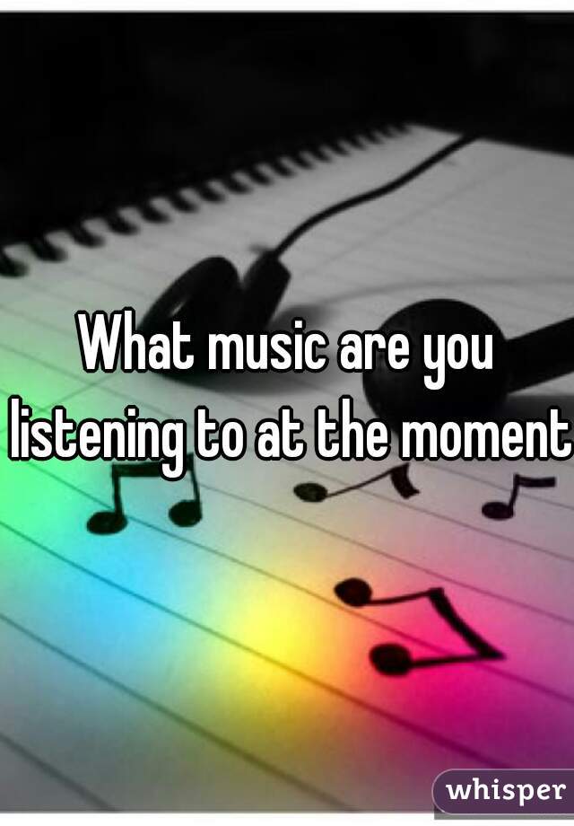 What music are you listening to at the moment?