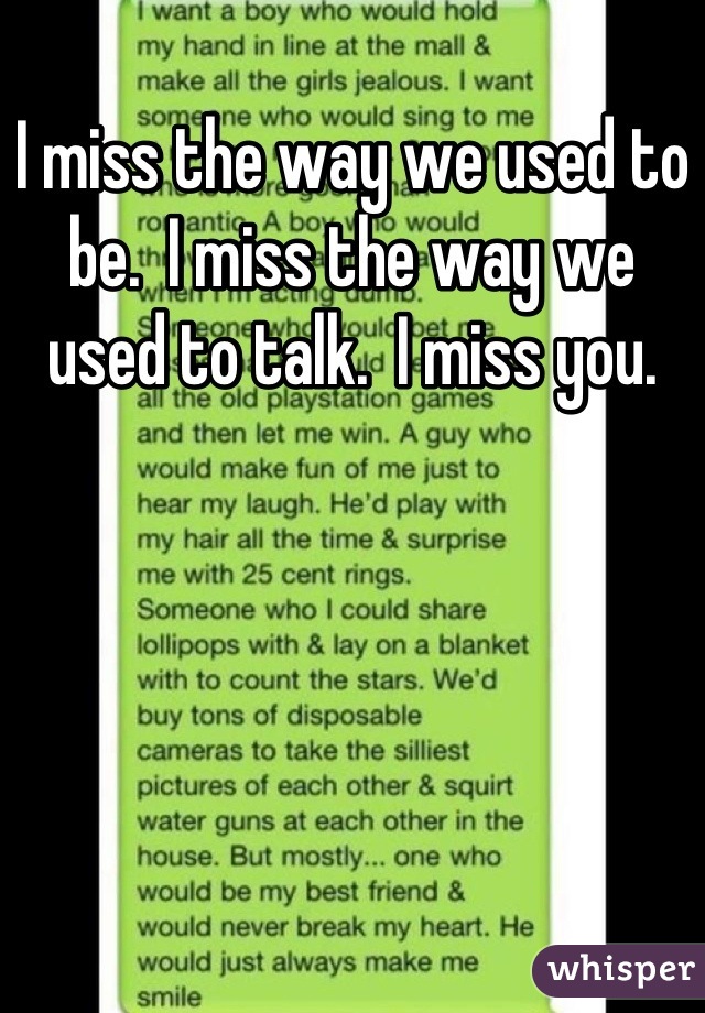 I miss the way we used to be.  I miss the way we used to talk.  I miss you.