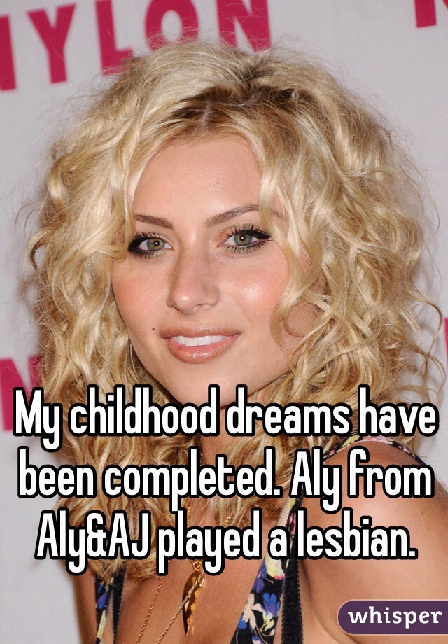 My childhood dreams have been completed. Aly from Aly&AJ played a lesbian.