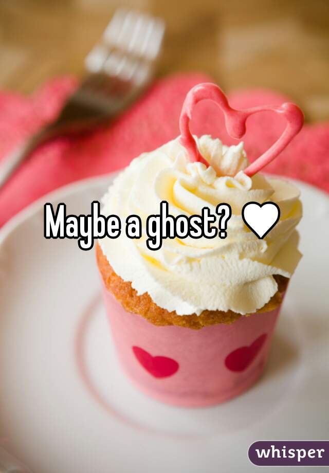 Maybe a ghost? ♥
