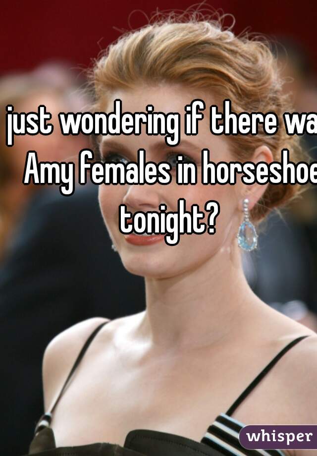 just wondering if there was Amy females in horseshoe tonight? 
