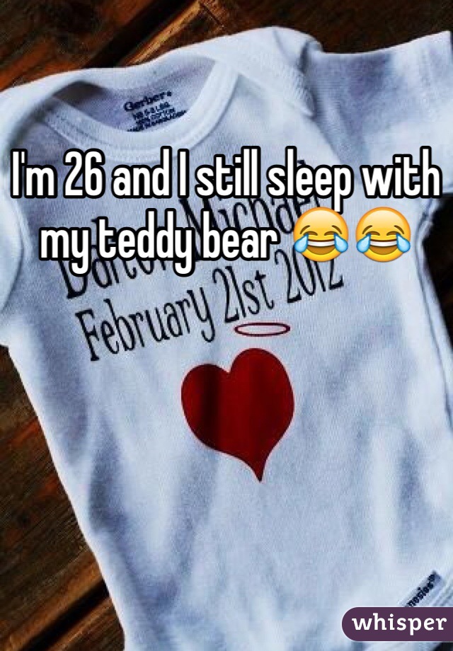 I'm 26 and I still sleep with my teddy bear 😂😂