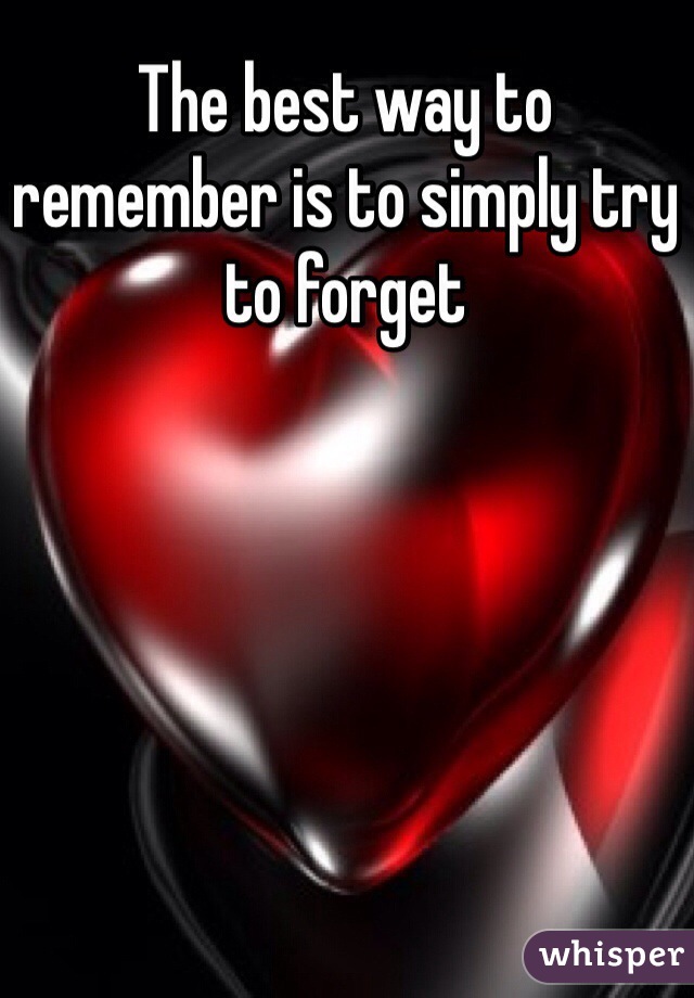 The best way to remember is to simply try to forget