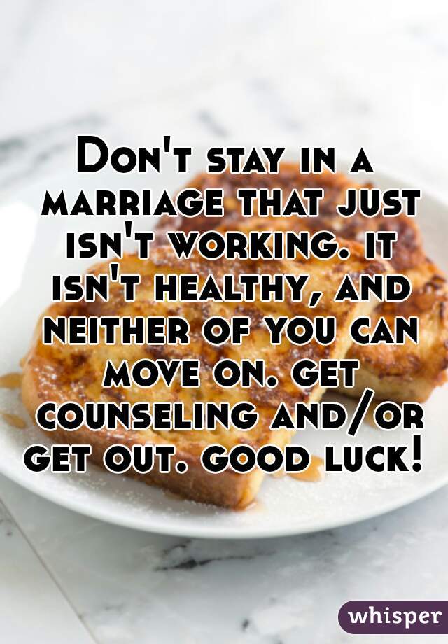 Don't stay in a marriage that just isn't working. it isn't healthy, and neither of you can move on. get counseling and/or get out. good luck! 