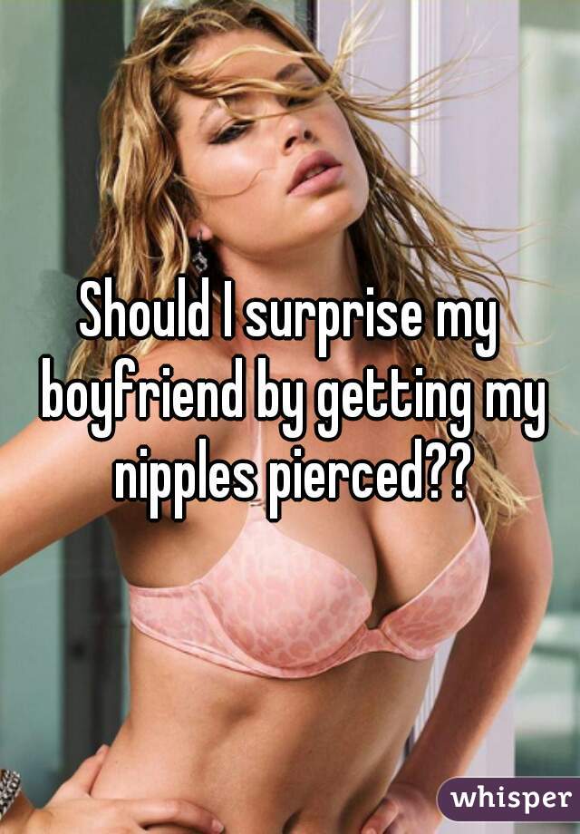 Should I surprise my boyfriend by getting my nipples pierced??